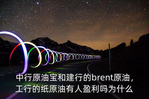 中行原油寶和建行的brent原油，工行的紙?jiān)陀腥擞麊釣槭裁? class=