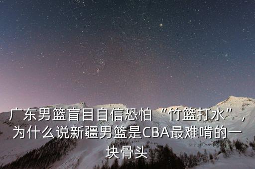 廣東男籃盲目自信恐怕“竹籃打水”，為什么說新疆男籃是CBA最難啃的一塊骨頭