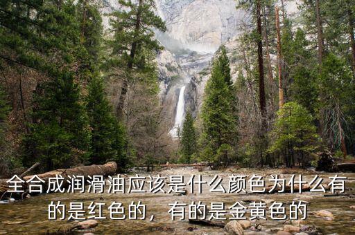 全合成潤(rùn)滑油應(yīng)該是什么顏色為什么有的是紅色的，有的是金黃色的