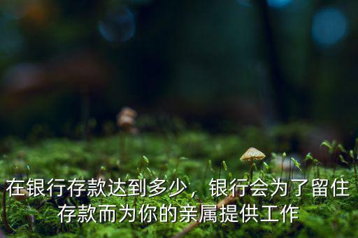 在銀行存款達到多少，銀行會為了留住存款而為你的親屬提供工作