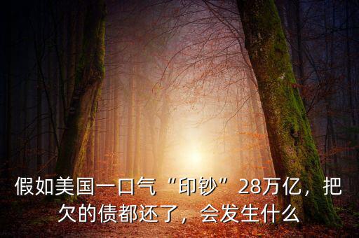 假如美國一口氣“印鈔”28萬億，把欠的債都還了，會(huì)發(fā)生什么