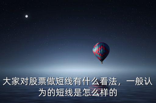 大家對股票做短線有什么看法，一般認為的短線是怎么樣的