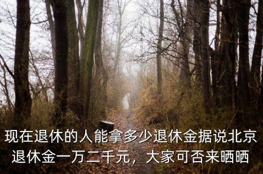現(xiàn)在退休的人能拿多少退休金據(jù)說北京退休金一萬二千元，大家可否來曬曬