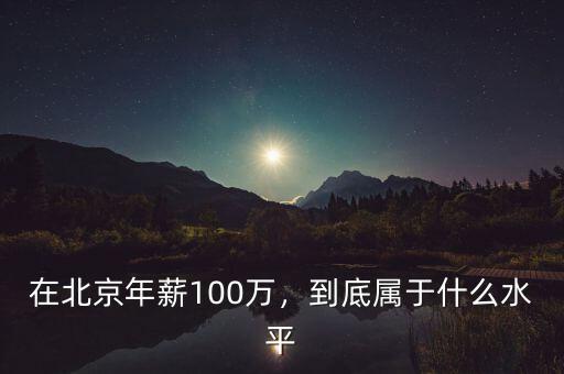在北京年薪100萬，到底屬于什么水平