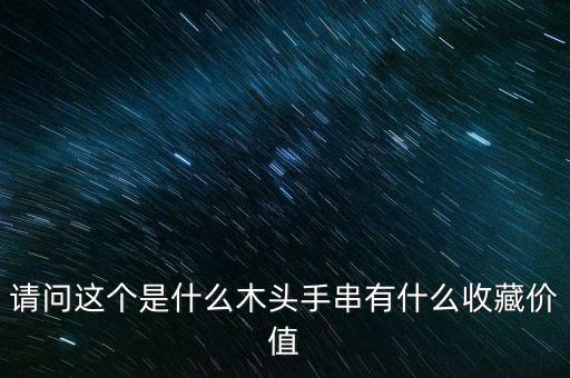 請(qǐng)問這個(gè)是什么木頭手串有什么收藏價(jià)值