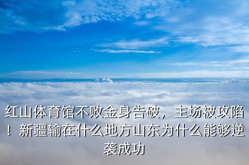 紅山體育館不敗金身告破，主場被攻陷！新疆輸在什么地方山東為什么能夠逆襲成功