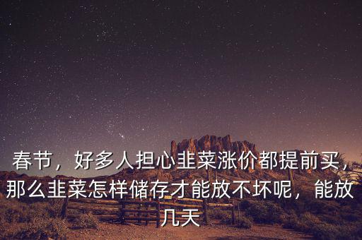 春節(jié)，好多人擔(dān)心韭菜漲價(jià)都提前買，那么韭菜怎樣儲(chǔ)存才能放不壞呢，能放幾天