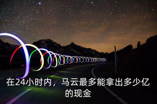 在24小時(shí)內(nèi)，馬云最多能拿出多少億的現(xiàn)金