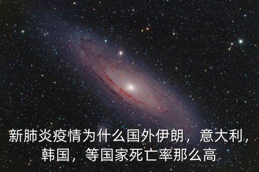 新肺炎疫情為什么國外伊朗，意大利，韓國，等國家死亡率那么高