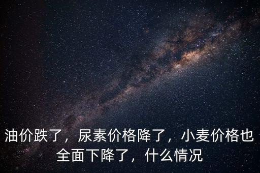 油價跌了，尿素價格降了，小麥價格也全面下降了，什么情況