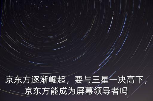 京東方逐漸崛起，要與三星一決高下，京東方能成為屏幕領(lǐng)導者嗎