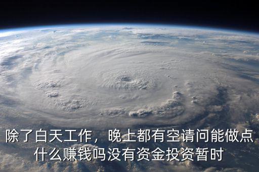 除了白天工作，晚上都有空請問能做點什么賺錢嗎沒有資金投資暫時