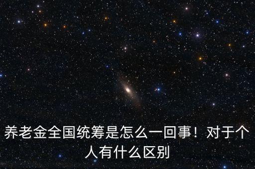 養(yǎng)老金全國統(tǒng)籌是怎么一回事！對于個人有什么區(qū)別
