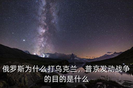 俄羅斯為什么打?yàn)蹩颂m，普京發(fā)動(dòng)戰(zhàn)爭(zhēng)的目的是什么