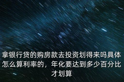 拿銀行貸的購(gòu)房款去投資劃得來(lái)嗎具體怎么算利率的，年化要達(dá)到多少百分比才劃算