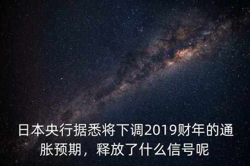日本央行據(jù)悉將下調(diào)2019財(cái)年的通脹預(yù)期，釋放了什么信號呢