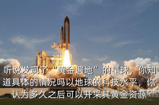 聽說發(fā)現(xiàn)了“黃金遍地”的星球，你知道具體的情況嗎以地球的科技水平，你認(rèn)為多久之后可以開采其黃金資源