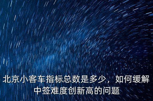 北京小客車指標總數(shù)是多少，如何緩解中簽難度創(chuàng)新高的問題