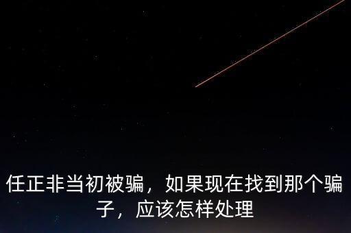 任正非當初被騙，如果現(xiàn)在找到那個騙子，應該怎樣處理