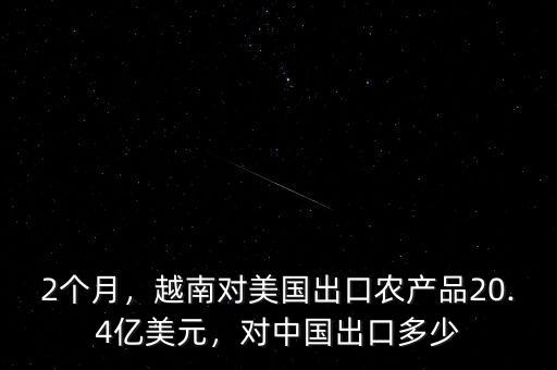 2個(gè)月，越南對(duì)美國(guó)出口農(nóng)產(chǎn)品20.4億美元，對(duì)中國(guó)出口多少
