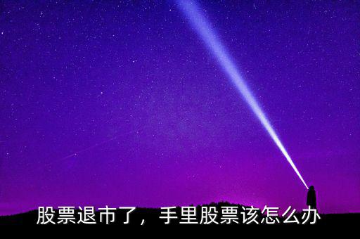 股票退市了，手里股票該怎么辦