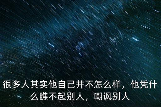 很多人其實他自己并不怎么樣，他憑什么瞧不起別人，嘲諷別人