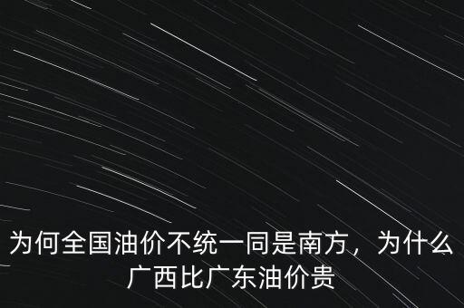 為何全國(guó)油價(jià)不統(tǒng)一同是南方，為什么廣西比廣東油價(jià)貴