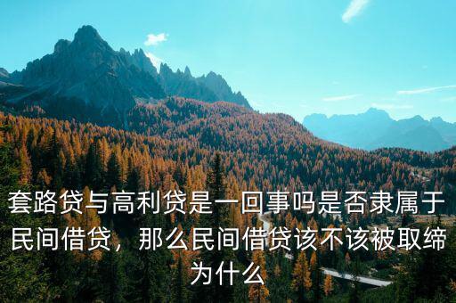 套路貸與高利貸是一回事嗎是否隸屬于民間借貸，那么民間借貸該不該被取締為什么