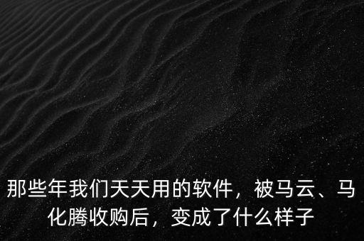 那些年我們天天用的軟件，被馬云、馬化騰收購后，變成了什么樣子