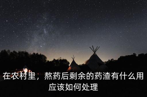 在農(nóng)村里，熬藥后剩余的藥渣有什么用應(yīng)該如何處理
