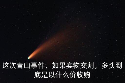 這次青山事件，如果實(shí)物交割，多頭到底是以什么價(jià)收購(gòu)