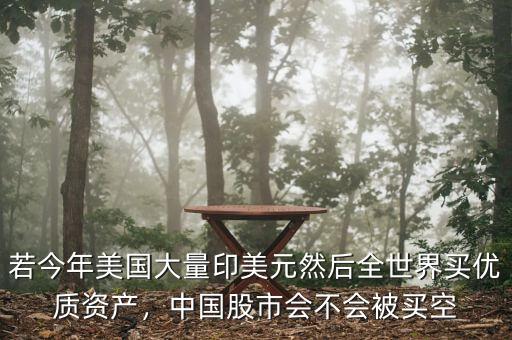 若今年美國大量印美元然后全世界買優(yōu)質(zhì)資產(chǎn)，中國股市會(huì)不會(huì)被買空