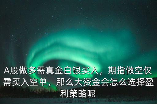A股做多需真金白銀買入，期指做空僅需買入空單，那么大資金會(huì)怎么選擇盈利策略呢