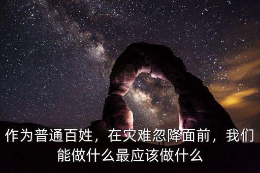作為普通百姓，在災(zāi)難忽降面前，我們能做什么最應(yīng)該做什么