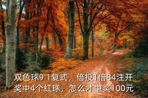 雙色球9 1復(fù)式，倍投1倍84注開(kāi)獎(jiǎng)中4個(gè)紅球，怎么才中獎(jiǎng)100元