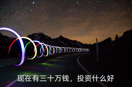 現(xiàn)在有三十萬錢，投資什么好