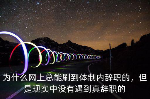 為什么網(wǎng)上總能刷到體制內(nèi)辭職的，但是現(xiàn)實(shí)中沒有遇到真辭職的