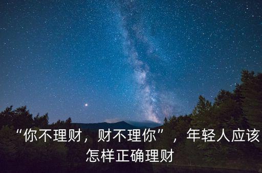 “你不理財(cái)，財(cái)不理你”，年輕人應(yīng)該怎樣正確理財(cái)
