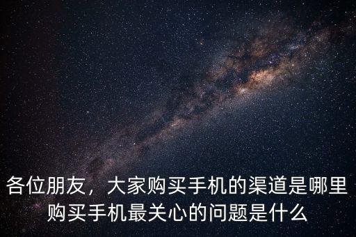 各位朋友，大家購買手機(jī)的渠道是哪里購買手機(jī)最關(guān)心的問題是什么