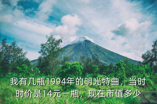 我有幾瓶1994年的明光特曲，當(dāng)時時價(jià)是14元一瓶，現(xiàn)在市值多少