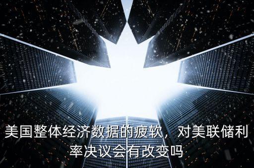 美國整體經濟數據的疲軟，對美聯儲利率決議會有改變嗎
