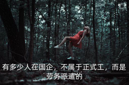 有多少人在國企，不屬于正式工，而是勞務(wù)派遣的