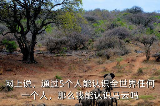 網(wǎng)上說，通過5個(gè)人能認(rèn)識(shí)全世界任何一個(gè)人，那么我能認(rèn)識(shí)馬云嗎