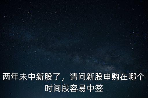 兩年未中新股了，請(qǐng)問新股申購在哪個(gè)時(shí)間段容易中簽