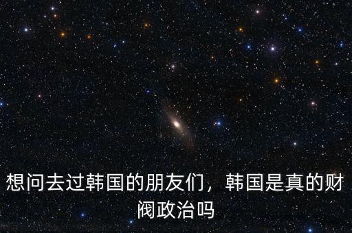 想問去過韓國(guó)的朋友們，韓國(guó)是真的財(cái)閥政治嗎
