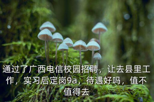 通過了廣西電信校園招聘，讓去縣里工作，實(shí)習(xí)后定崗9a，待遇好嗎，值不值得去