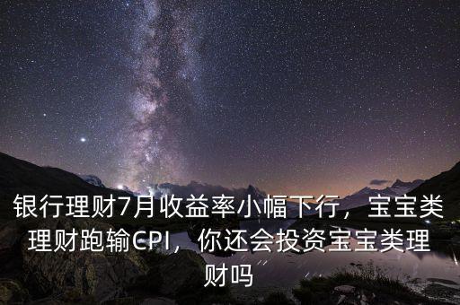 銀行理財7月收益率小幅下行，寶寶類理財跑輸CPI，你還會投資寶寶類理財嗎