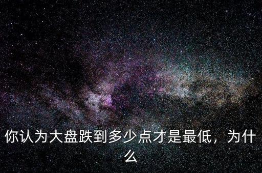 你認(rèn)為大盤跌到多少點(diǎn)才是最低，為什么