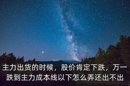 主力出貨的時(shí)候，股價(jià)肯定下跌，萬(wàn)一跌到主力成本線以下怎么弄還出不出