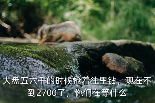 大盤五六千的時(shí)候搶著往里鉆，現(xiàn)在不到2700了，你們?cè)诘仁裁? class=
